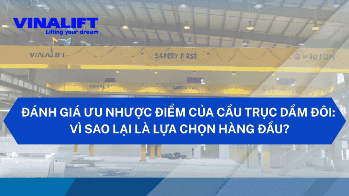 Đánh giá ưu nhược điểm của cầu trục dầm đôi. 